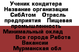 Ученик кондитера › Название организации ­ СибАтом › Отрасль предприятия ­ Пищевая промышленность › Минимальный оклад ­ 15 000 - Все города Работа » Вакансии   . Мурманская обл.,Оленегорск г.